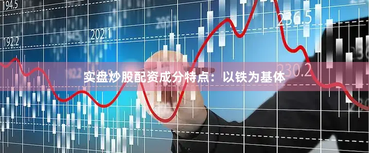实盘炒股配资成分特点：以铁为基体