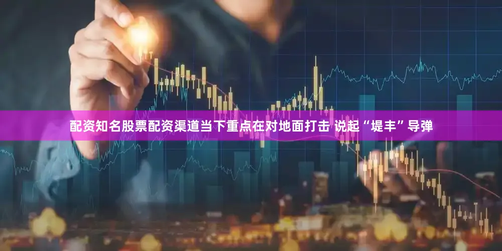 配资知名股票配资渠道当下重点在对地面打击 说起“堤丰”导弹
