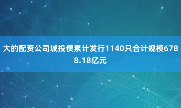 大的配资公司城投债累计发行1140只合计规模6788.18亿元