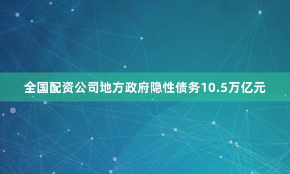全国配资公司地方政府隐性债务10.5万亿元