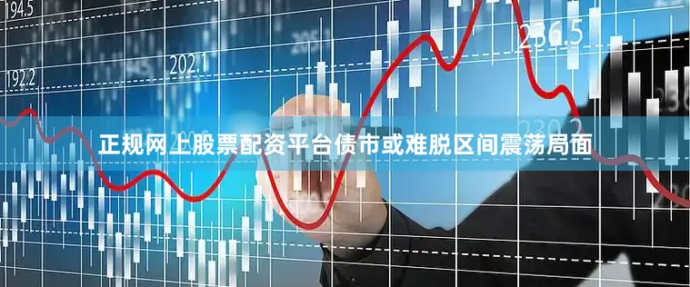 正规网上股票配资平台债市或难脱区间震荡局面