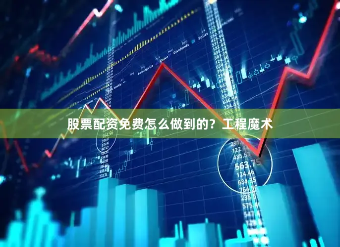 股票配资免费怎么做到的？工程魔术