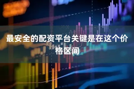 最安全的配资平台关键是在这个价格区间