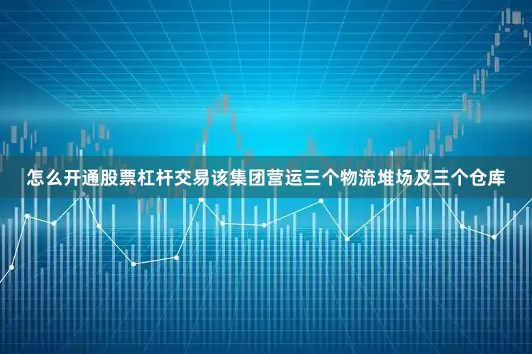 怎么开通股票杠杆交易该集团营运三个物流堆场及三个仓库