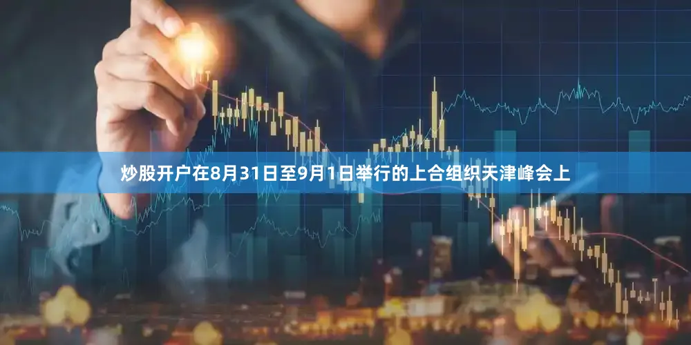 炒股开户在8月31日至9月1日举行的上合组织天津峰会上