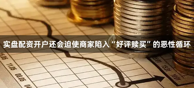 实盘配资开户还会迫使商家陷入“好评赎买”的恶性循环