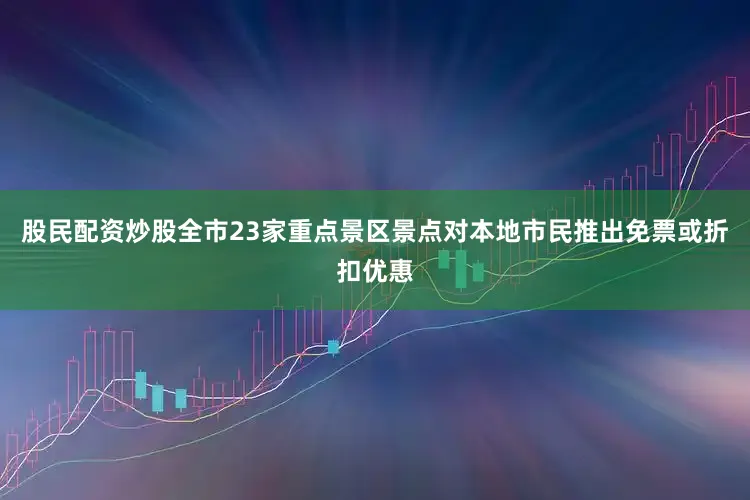 股民配资炒股全市23家重点景区景点对本地市民推出免票或折扣优惠