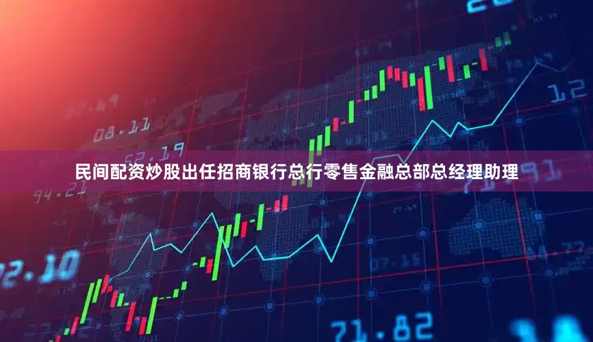 民间配资炒股出任招商银行总行零售金融总部总经理助理