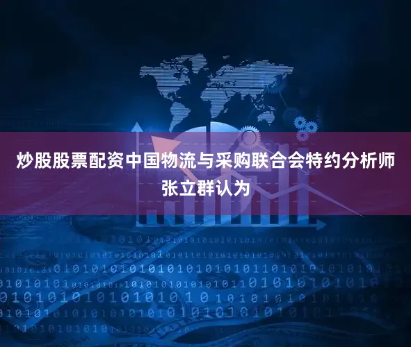 炒股股票配资　　中国物流与采购联合会特约分析师张立群认为