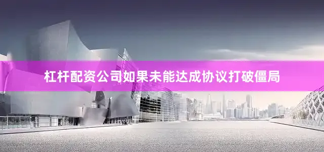 杠杆配资公司如果未能达成协议打破僵局