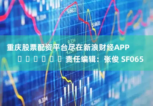 重庆股票配资平台尽在新浪财经APP            						责任编辑：张俊 SF065
