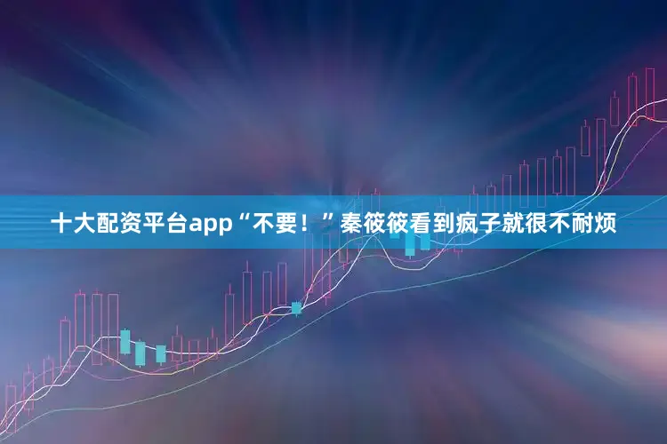 十大配资平台app“不要!”秦筱筱看到疯子就很不耐烦