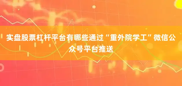 实盘股票杠杆平台有哪些通过“重外院学工”微信公众号平台推送