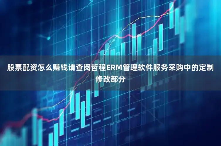 股票配资怎么赚钱请查阅哲程ERM管理软件服务采购中的定制修改部分