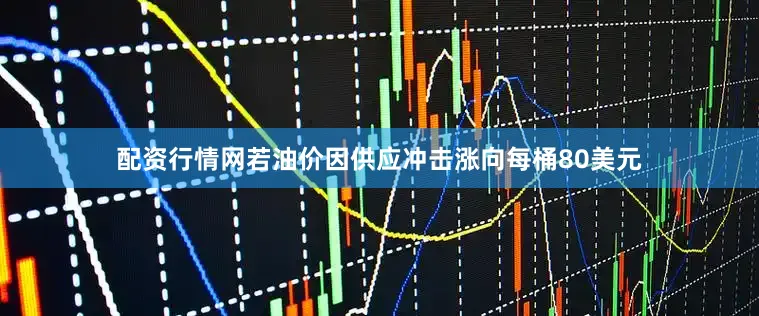 配资行情网若油价因供应冲击涨向每桶80美元
