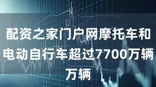 配资之家门户网摩托车和电动自行车超过7700万辆
