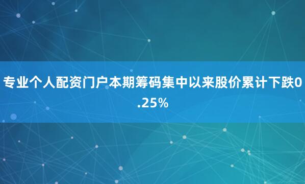 专业个人配资门户本期筹码集中以来股价累计下跌0.25%