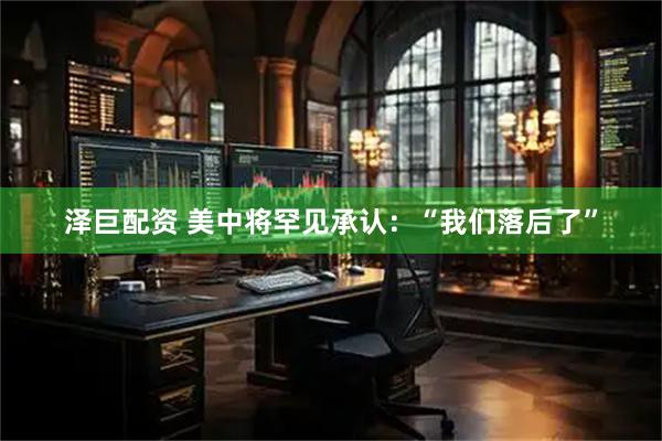 泽巨配资 美中将罕见承认：“我们落后了”