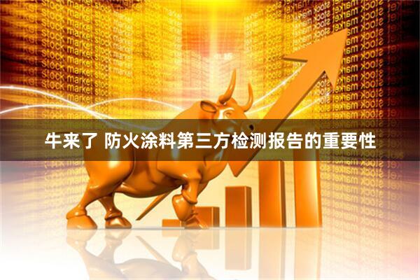 牛来了 防火涂料第三方检测报告的重要性