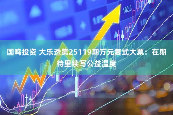 国鸣投资 大乐透第25119期万元复式大票：在期待里续写公益温度