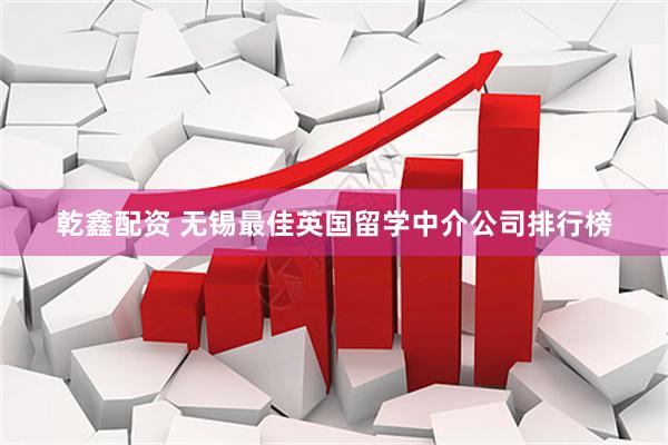 乾鑫配资 无锡最佳英国留学中介公司排行榜