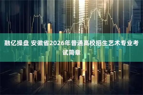 融亿操盘 安徽省2026年普通高校招生艺术专业考试简章
