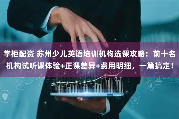 掌柜配资 苏州少儿英语培训机构选课攻略：前十名机构试听课体验+正课差异+费用明细，一篇搞定！