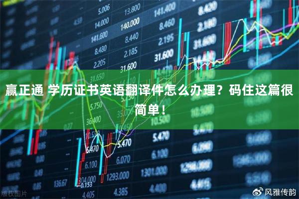 赢正通 学历证书英语翻译件怎么办理？码住这篇很简单！