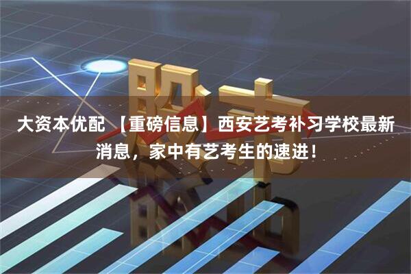 大资本优配 【重磅信息】西安艺考补习学校最新消息，家中有艺考生的速进！