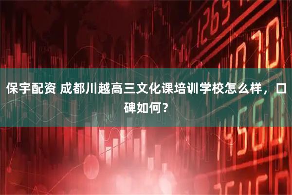 保宇配资 成都川越高三文化课培训学校怎么样，口碑如何？