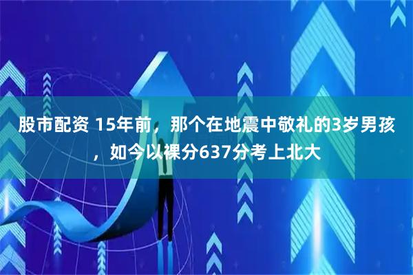 股市配资 15年前，那个在地震中敬礼的3岁男孩，如今以裸分637分考上北大