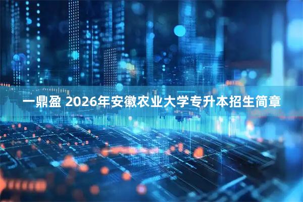 一鼎盈 2026年安徽农业大学专升本招生简章