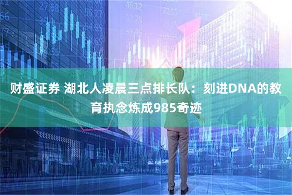 财盛证券 湖北人凌晨三点排长队：刻进DNA的教育执念炼成985奇迹
