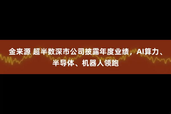 金来源 超半数深市公司披露年度业绩，AI算力、半导体、机器人领跑