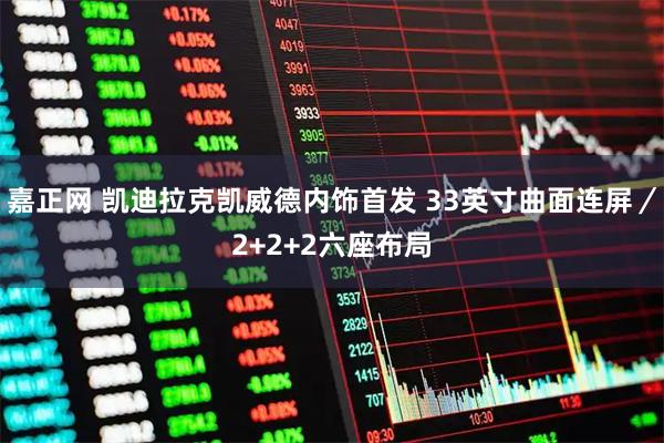 嘉正网 凯迪拉克凯威德内饰首发 33英寸曲面连屏／2+2+2六座布局