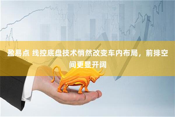 盈易点 线控底盘技术悄然改变车内布局，前排空间更显开阔