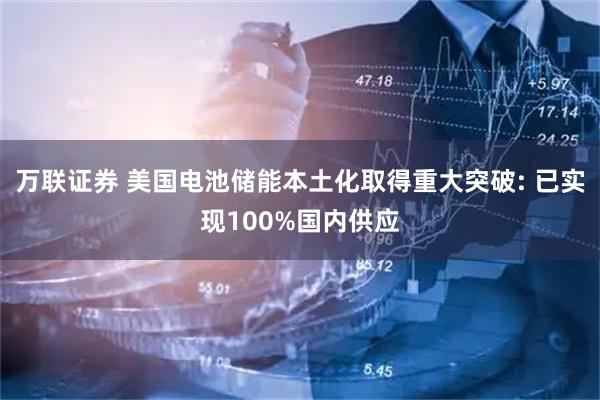 万联证券 美国电池储能本土化取得重大突破: 已实现100%国内供应