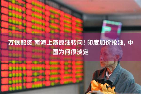 万银配资 南海上演原油转向! 印度加价抢油, 中国为何很淡定