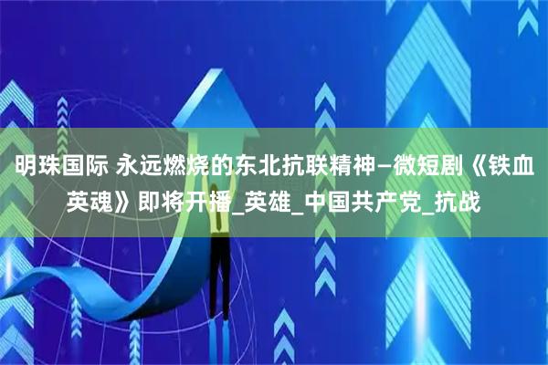 明珠国际 永远燃烧的东北抗联精神—微短剧《铁血英魂》即将开播_英雄_中国共产党_抗战