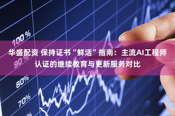 华盛配资 保持证书“鲜活”指南：主流AI工程师认证的继续教育与更新服务对比