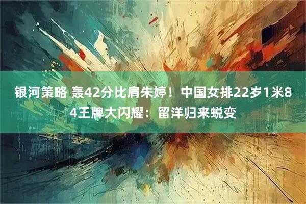 银河策略 轰42分比肩朱婷！中国女排22岁1米84王牌大闪耀：留洋归来蜕变
