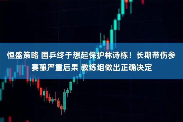 恒盛策略 国乒终于想起保护林诗栋！长期带伤参赛酿严重后果 教练组做出正确决定