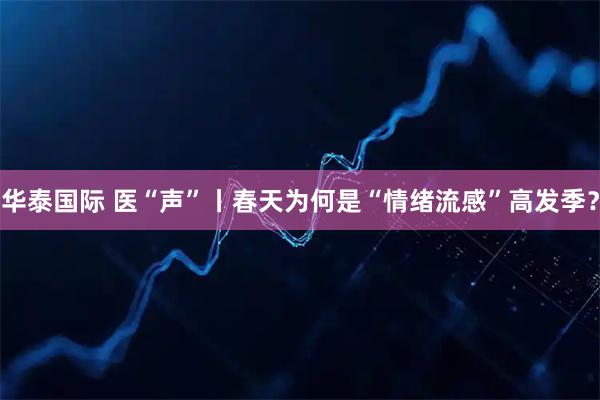华泰国际 医“声”丨春天为何是“情绪流感”高发季？