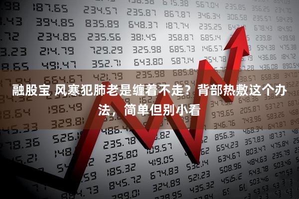 融股宝 风寒犯肺老是缠着不走？背部热敷这个办法，简单但别小看