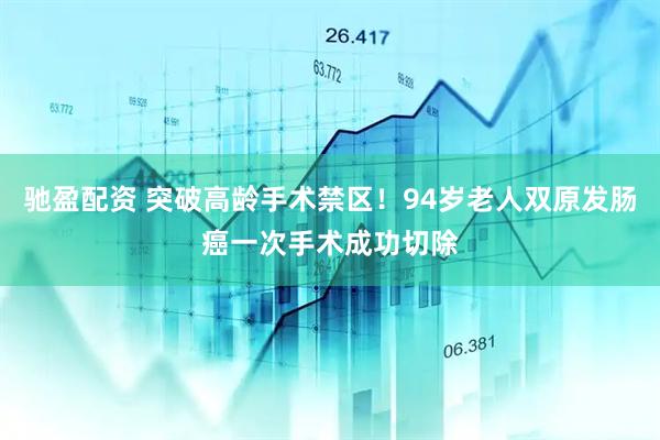 驰盈配资 突破高龄手术禁区！94岁老人双原发肠癌一次手术成功切除