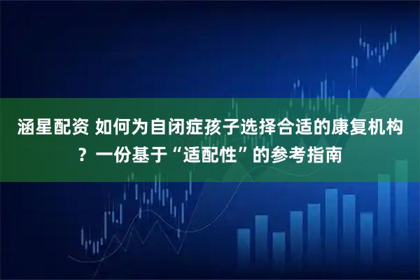 涵星配资 如何为自闭症孩子选择合适的康复机构？一份基于“适配性”的参考指南