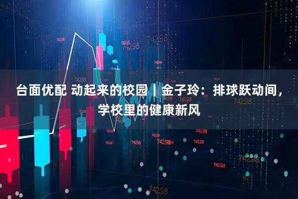 台面优配 动起来的校园｜金子玲：排球跃动间，学校里的健康新风