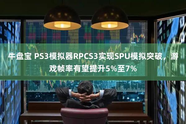 牛盘宝 PS3模拟器RPCS3实现SPU模拟突破，游戏帧率有望提升5%至7%