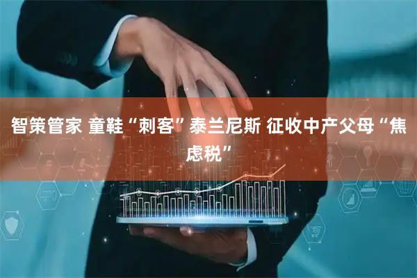 智策管家 童鞋“刺客”泰兰尼斯 征收中产父母“焦虑税”