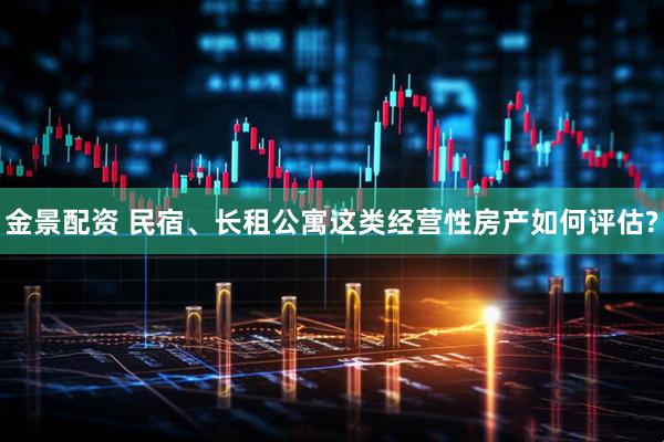 金景配资 民宿、长租公寓这类经营性房产如何评估?